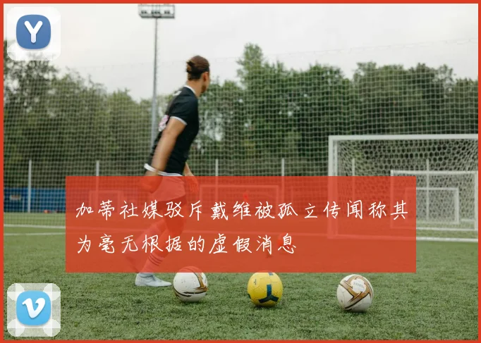 加蒂社媒驳斥戴维被孤立传闻称其为毫无根据的虚假消息