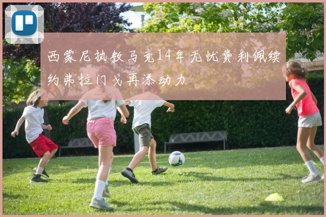 西蒙尼执教马竞14年无忧费利佩续约弗拉门戈再添动力