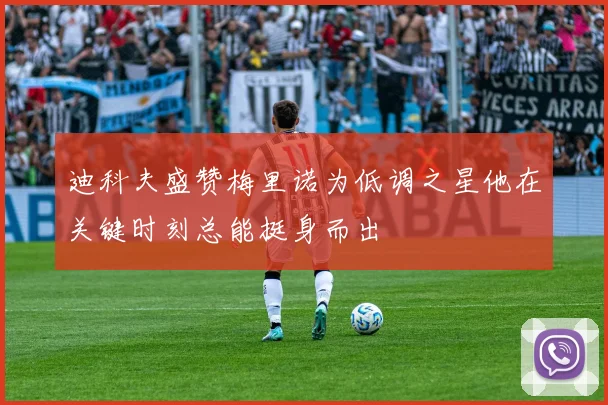 迪科夫盛赞梅里诺为低调之星他在关键时刻总能挺身而出