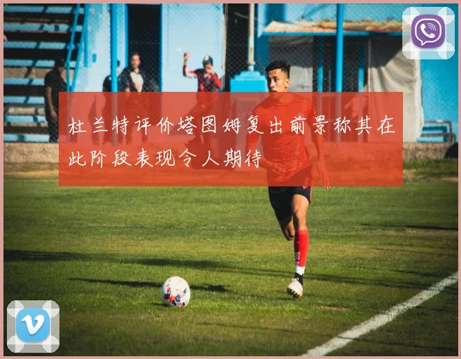 杜兰特评价塔图姆复出前景称其在此阶段表现令人期待