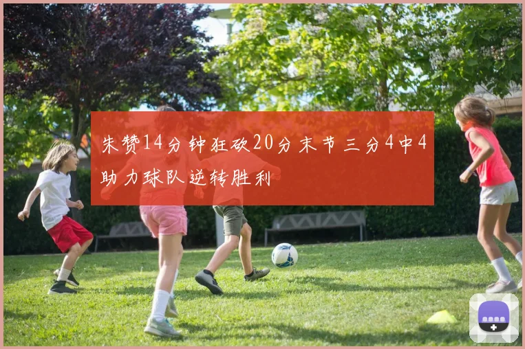 朱赞14分钟狂砍20分末节三分4中4助力球队逆转胜利