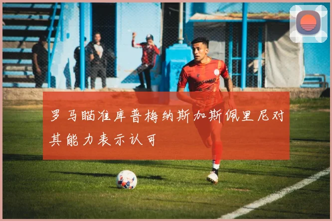 罗马瞄准库普梅纳斯加斯佩里尼对其能力表示认可