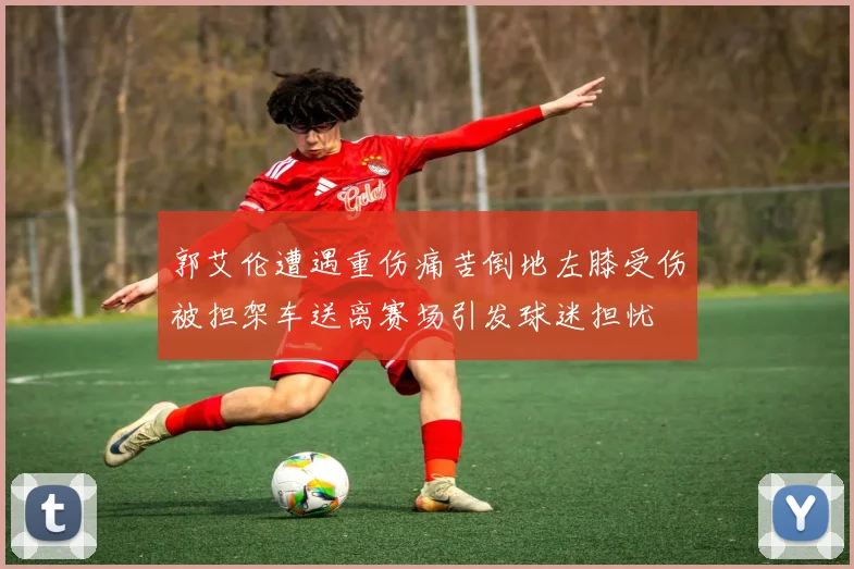 郭艾伦遭遇重伤痛苦倒地左膝受伤被担架车送离赛场引发球迷担忧