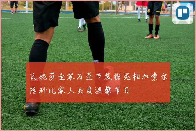 瓦妮莎全家万圣节装扮亮相加索尔陪科比家人共度温馨节日