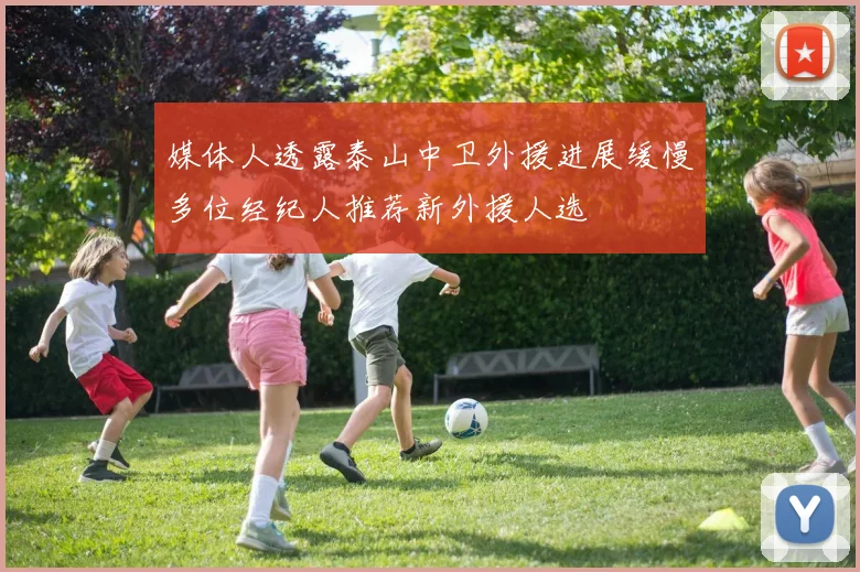 媒体人透露泰山中卫外援进展缓慢多位经纪人推荐新外援人选