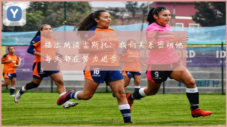 福法纳谈古斯托：我们关系密切他每天都在努力进步