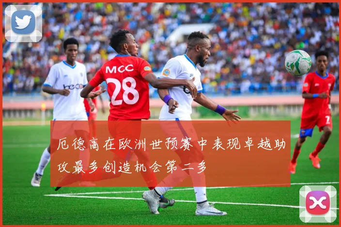 厄德高在欧洲世预赛中表现卓越助攻最多创造机会第二多