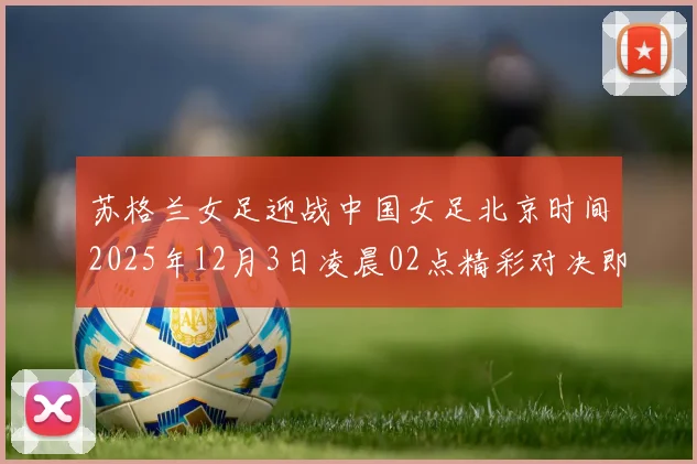 苏格兰女足迎战中国女足北京时间2025年12月3日凌晨02点精彩对决即将上演