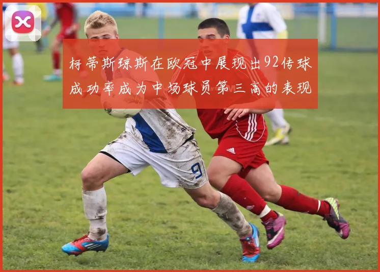 柯蒂斯琼斯在欧冠中展现出92传球成功率成为中场球员第三高的表现