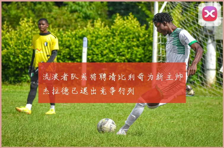 流浪者队或将聘请比利奇为新主帅杰拉德已退出竞争行列
