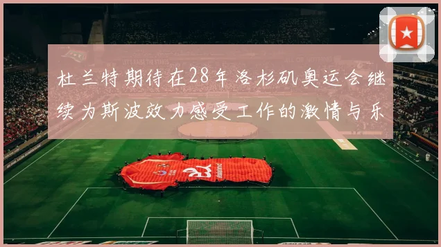 杜兰特期待在28年洛杉矶奥运会继续为斯波效力感受工作的激情与乐趣