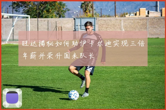 旺达揭秘如何助伊卡尔迪实现三倍年薪并荣升国米队长