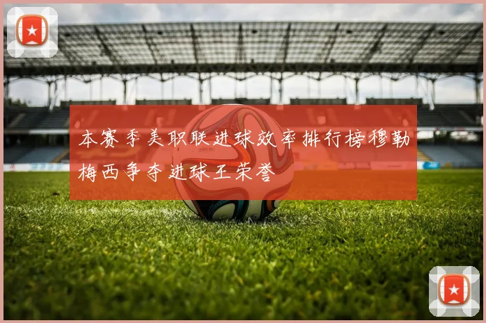 本赛季美职联进球效率排行榜穆勒梅西争夺进球王荣誉