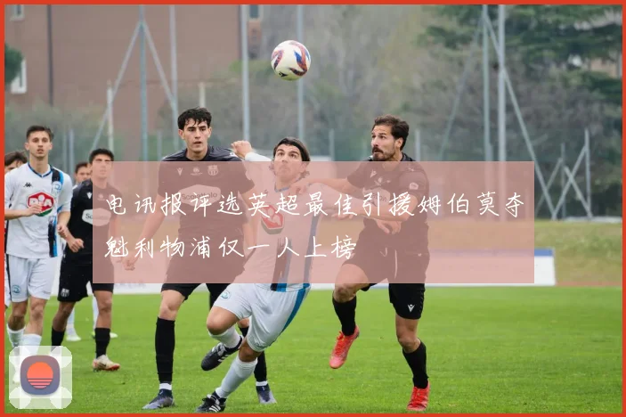 电讯报评选英超最佳引援姆伯莫夺魁利物浦仅一人上榜