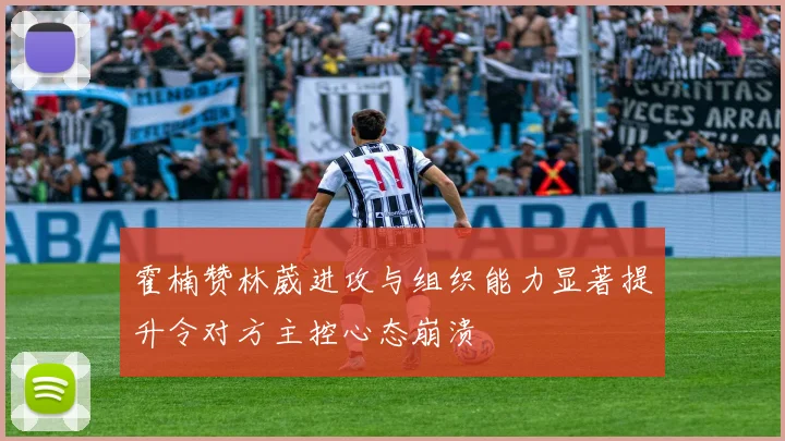 霍楠赞林葳进攻与组织能力显著提升令对方主控心态崩溃