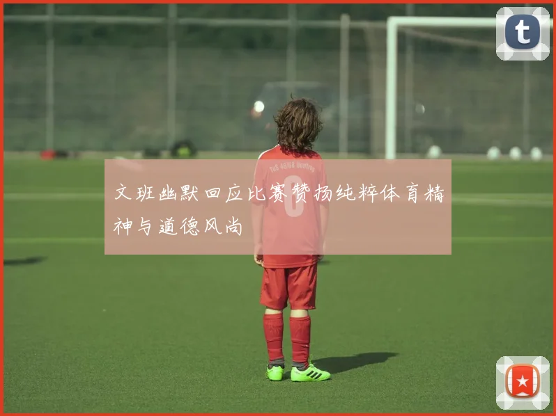 文班幽默回应比赛赞扬纯粹体育精神与道德风尚
