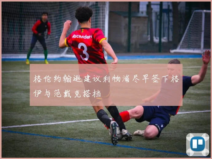 格伦约翰逊建议利物浦尽早签下格伊与范戴克搭档