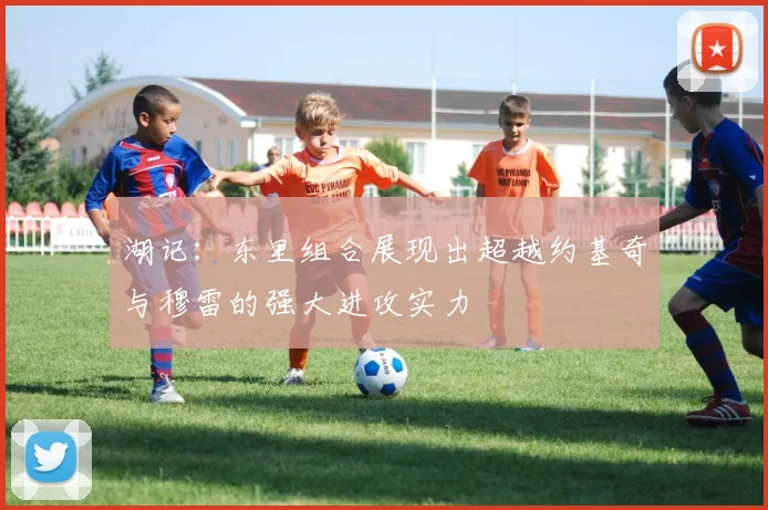 湖记：东里组合展现出超越约基奇与穆雷的强大进攻实力