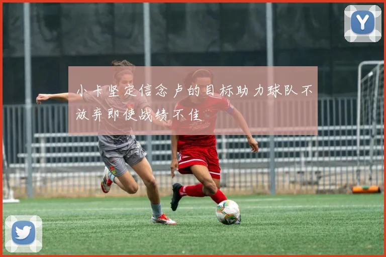 小卡坚定信念卢的目标助力球队不放弃即使战绩不佳