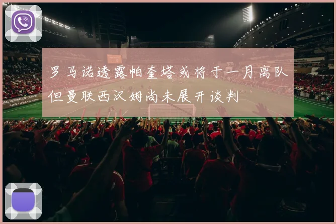 罗马诺透露帕奎塔或将于一月离队但曼联西汉姆尚未展开谈判