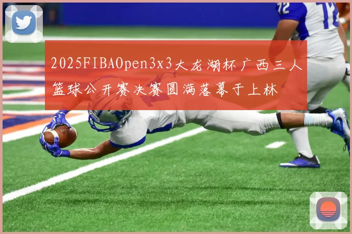 2025FIBAOpen3x3大龙湖杯广西三人篮球公开赛决赛圆满落幕于上林