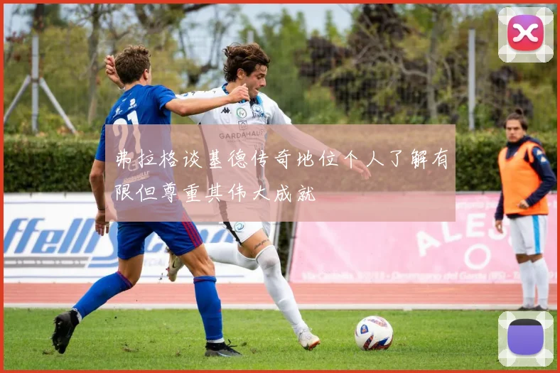 弗拉格谈基德传奇地位个人了解有限但尊重其伟大成就