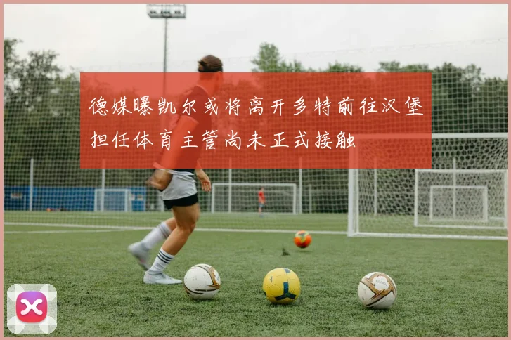 德媒曝凯尔或将离开多特前往汉堡担任体育主管尚未正式接触