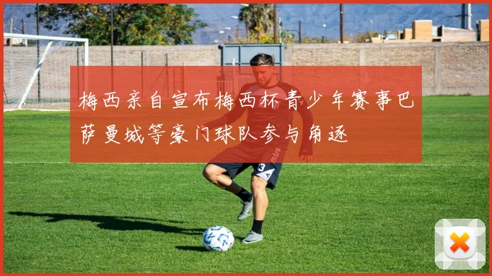 梅西亲自宣布梅西杯青少年赛事巴萨曼城等豪门球队参与角逐
