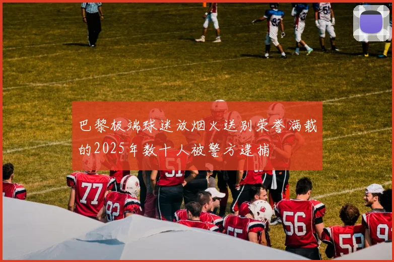 巴黎极端球迷放烟火送别荣誉满载的2025年数十人被警方逮捕