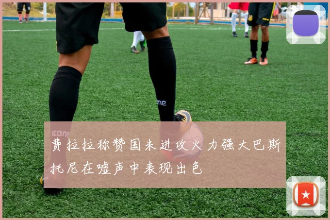 费拉拉称赞国米进攻火力强大巴斯托尼在嘘声中表现出色