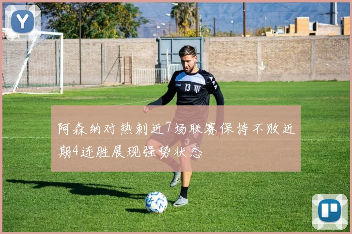 阿森纳对热刺近7场联赛保持不败近期4连胜展现强势状态