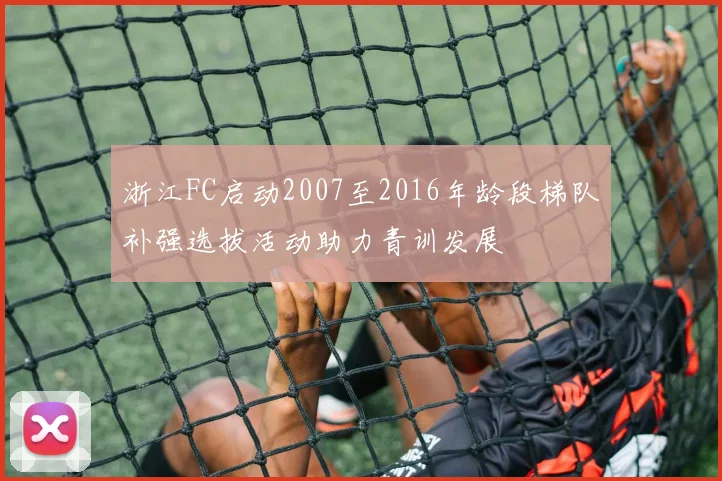 浙江FC启动2007至2016年龄段梯队补强选拔活动助力青训发展