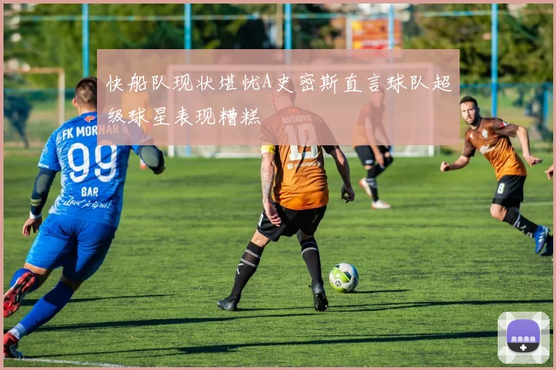 快船队现状堪忧A史密斯直言球队超级球星表现糟糕