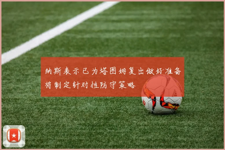 纳斯表示已为塔图姆复出做好准备将制定针对性防守策略