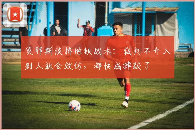 莫耶斯谈挤地铁战术：裁判不介入别人就会效仿，都快成摔跤了