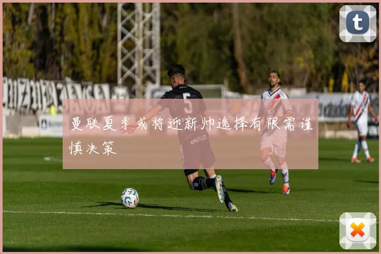 曼联夏季或将迎新帅选择有限需谨慎决策