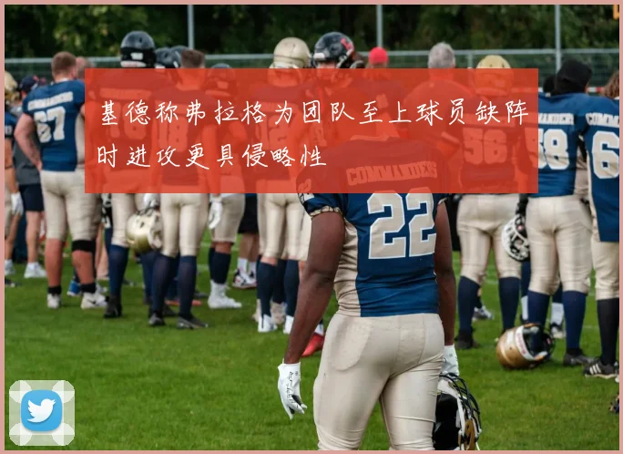 基德称弗拉格为团队至上球员缺阵时进攻更具侵略性