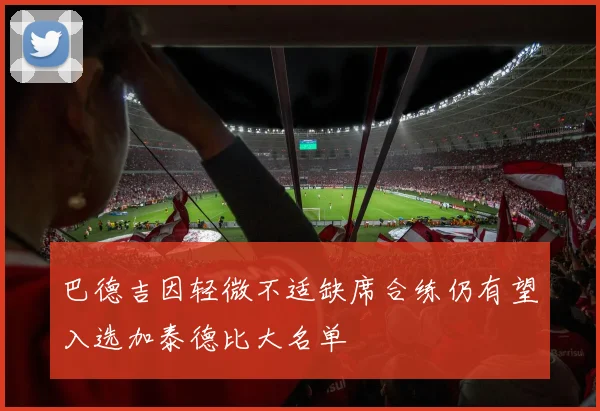 巴德吉因轻微不适缺席合练仍有望入选加泰德比大名单