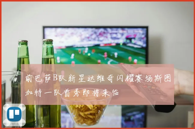 前巴萨B队新星达维奇闪耀赛场斯图加特一队首秀即将来临