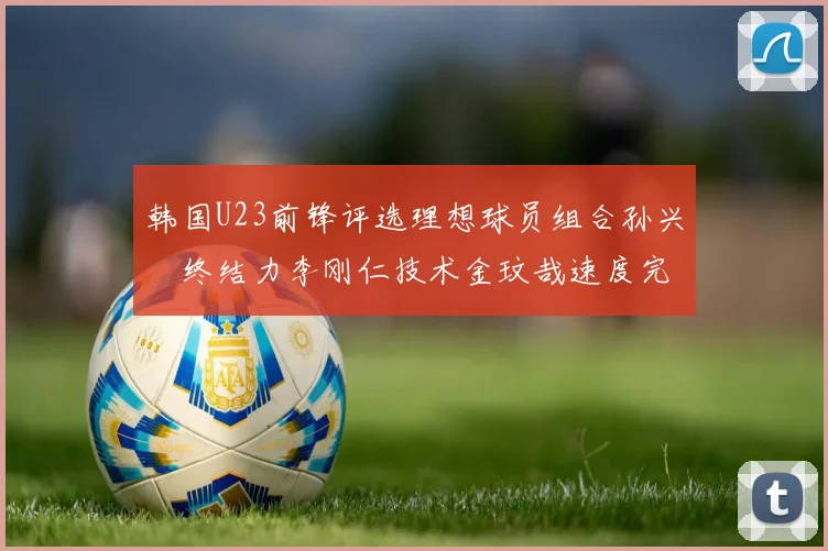 韩国U23前锋评选理想球员组合孙兴慜终结力李刚仁技术金玟哉速度完美融合