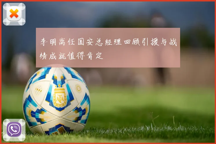 李明离任国安总经理回顾引援与战绩成就值得肯定