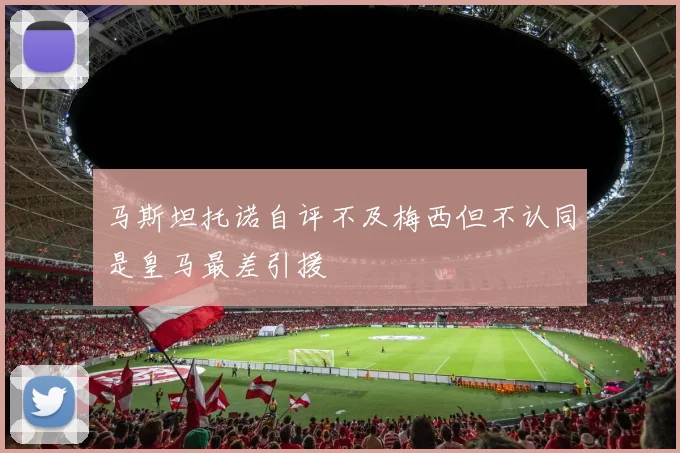 马斯坦托诺自评不及梅西但不认同是皇马最差引援