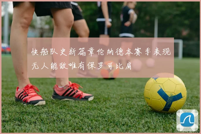快船队史新篇章伦纳德本赛季表现无人能敌唯有保罗可比肩