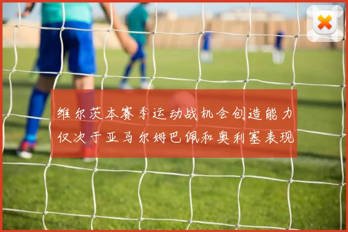 维尔茨本赛季运动战机会创造能力仅次于亚马尔姆巴佩和奥利塞表现突出
