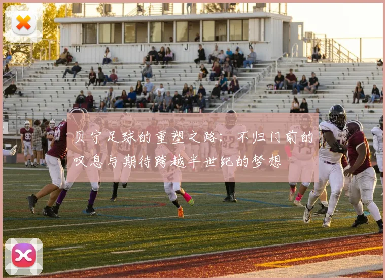 贝宁足球的重塑之路：不归门前的叹息与期待跨越半世纪的梦想