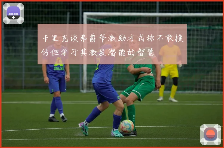 卡里克谈弗爵爷激励方式称不敢模仿但学习其激发潜能的智慧
