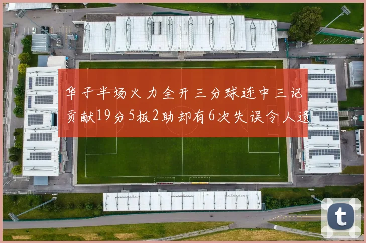 华子半场火力全开三分球连中三记贡献19分5板2助却有6次失误令人遗憾