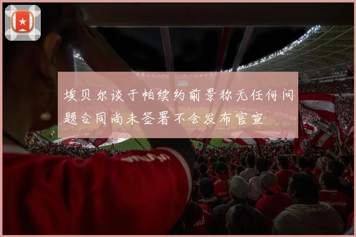 埃贝尔谈于帕续约前景称无任何问题合同尚未签署不会发布官宣
