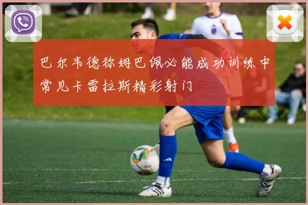 巴尔韦德称姆巴佩必能成功训练中常见卡雷拉斯精彩射门
