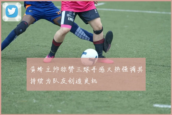 黄蜂主帅称赞三球手感火热强调其持续为队友创造良机